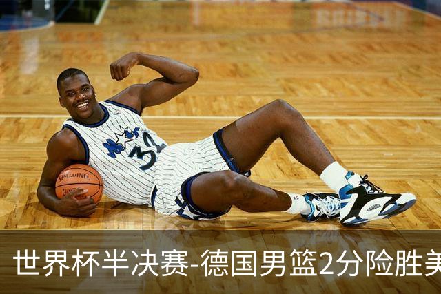 世界杯半决赛-德国男篮2分险胜美国晋级决赛