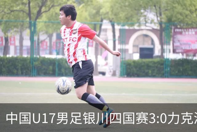 中国U17男足银川四国赛3:0力克澳大利亚队：战术解析与未来展望
