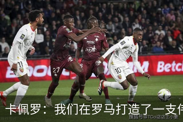 卡佩罗：我们在罗马打造了一支伟大的球队 卡萨诺是真正的天才