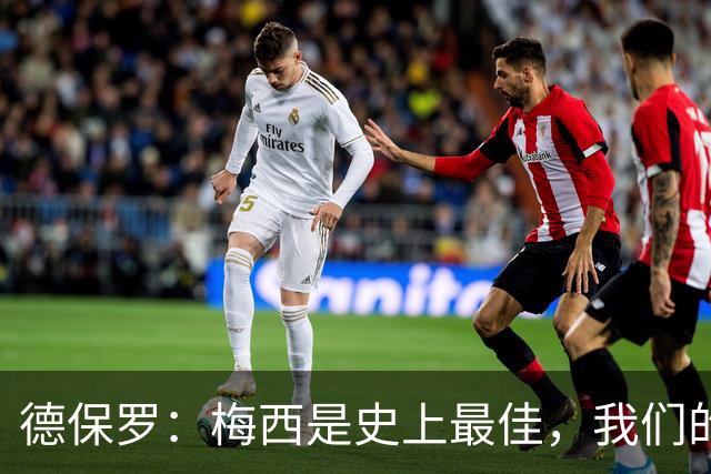 德保罗：梅西是史上最佳，我们的责任是让他做自己最擅长的事