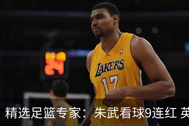 精选足篮专家：朱武看球9连红 英超大师5连红