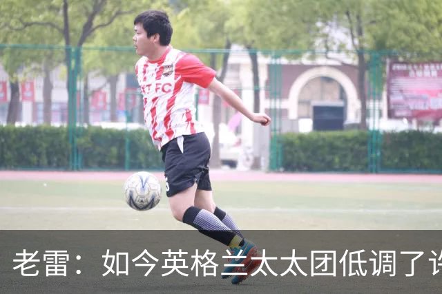 老雷：如今英格兰太太团低调了许多，这有助于球队争夺冠军