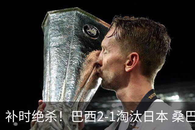 补时绝杀！巴西2-1淘汰日本 桑巴军团晋级16强
