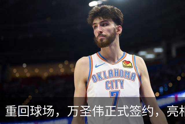 重回球场，万圣伟正式签约，亮相新岗位，薪酬曝光，杜锋祝福
